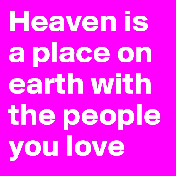 Heaven is a place on earth with the people you love