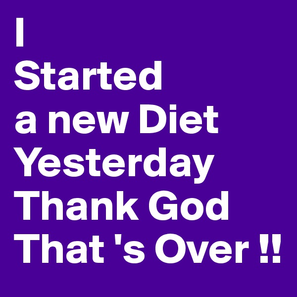 I
Started
a new Diet 
Yesterday
Thank God 
That 's Over !!