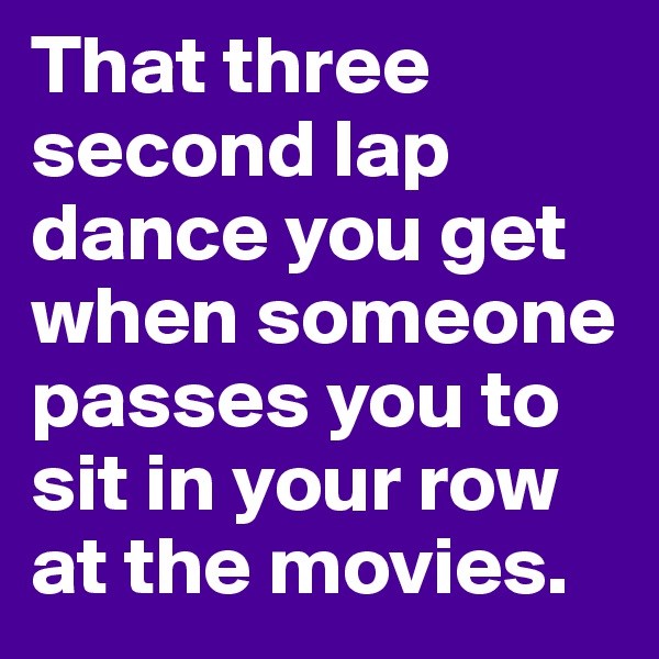 That three second lap dance you get when someone passes you to sit in your row at the movies.