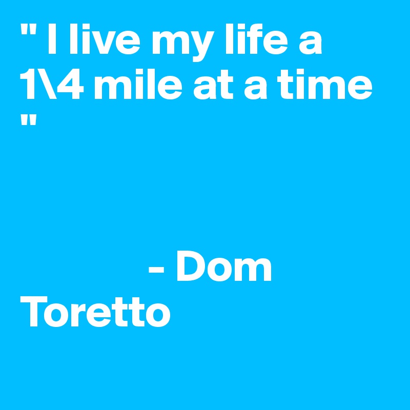 " I live my life a 1\4 mile at a time " 


              - Dom Toretto
