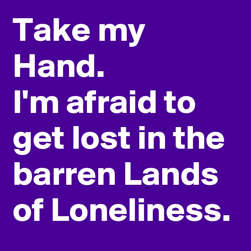 Take my Hand.
I'm afraid to get lost in the barren Lands of Loneliness.
