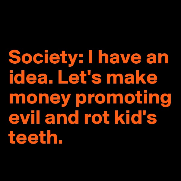 

Society: I have an idea. Let's make money promoting evil and rot kid's teeth. 
