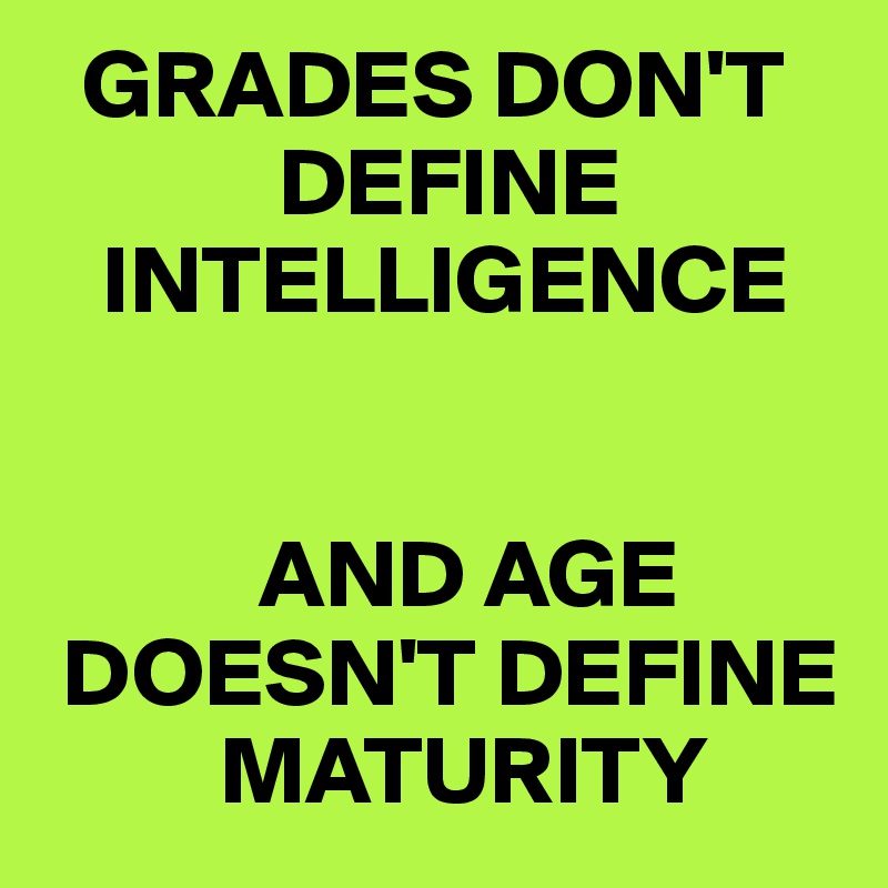   GRADES DON'T    
            DEFINE     
   INTELLIGENCE


           AND AGE  
 DOESN'T DEFINE      
         MATURITY