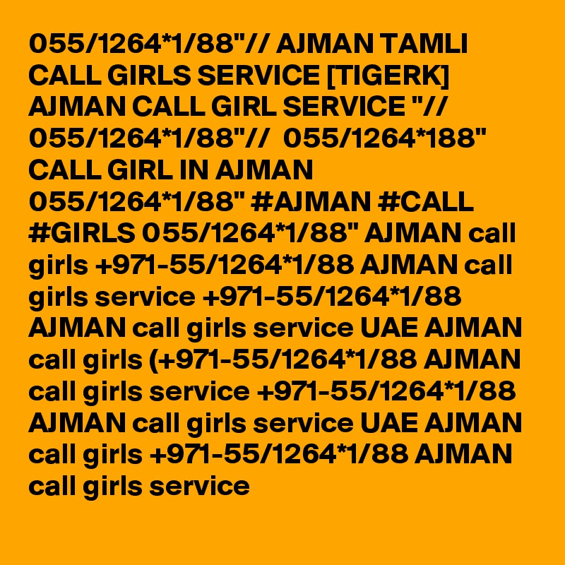 055/1264*1/88"// AJMAN TAMLI CALL GIRLS SERVICE [TIGERK] AJMAN CALL GIRL SERVICE "// 055/1264*1/88"//  055/1264*188" CALL GIRL IN AJMAN 055/1264*1/88" #AJMAN #CALL #GIRLS 055/1264*1/88" AJMAN call girls +971-55/1264*1/88 AJMAN call girls service +971-55/1264*1/88 AJMAN call girls service UAE AJMAN call girls (+971-55/1264*1/88 AJMAN call girls service +971-55/1264*1/88 AJMAN call girls service UAE AJMAN call girls +971-55/1264*1/88 AJMAN call girls service