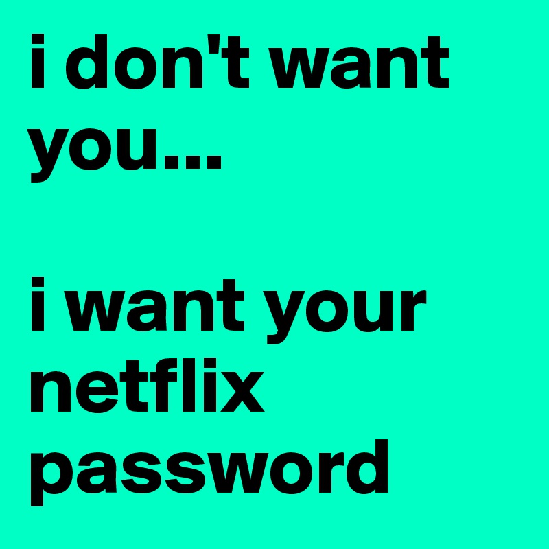 i don't want you...

i want your netflix password