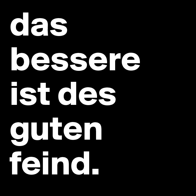 das bessere ist des guten feind.