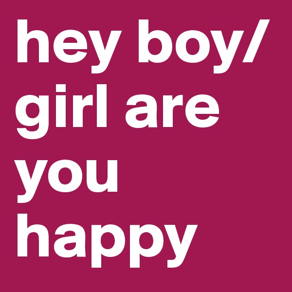 hey boy/girl are you happy