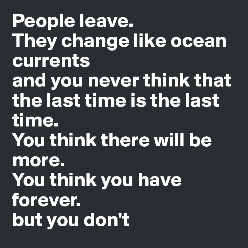 People leave. 
They change like ocean currents 
and you never think that the last time is the last time. 
You think there will be more. 
You think you have forever. 
but you don't 