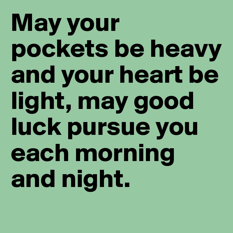 May your pockets be heavy and your heart be light, may good luck pursue you each morning and night. 
