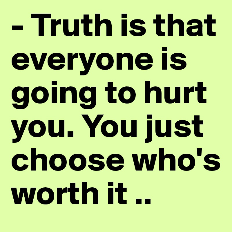 - Truth is that everyone is going to hurt you. You just choose who's worth it ..
