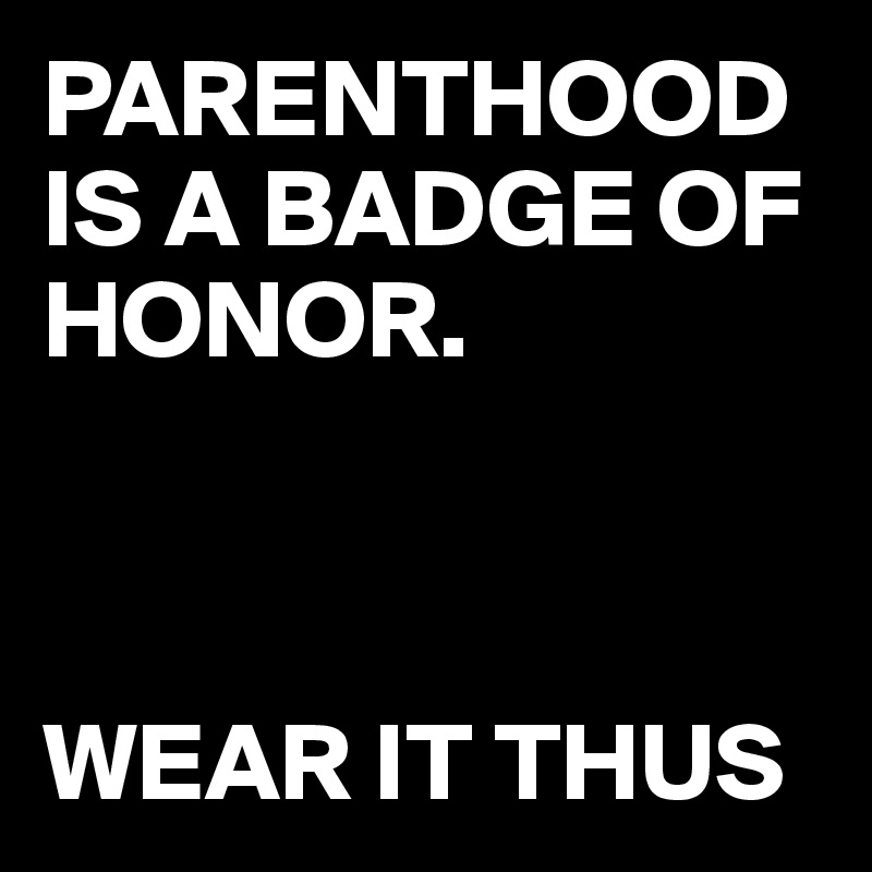 PARENTHOOD IS A BADGE OF HONOR.



WEAR IT THUS