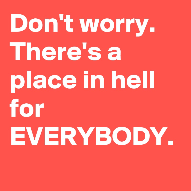Don't worry. There's a place in hell for EVERYBODY.