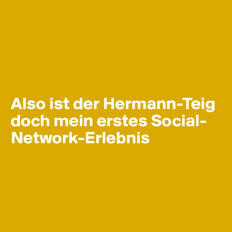 




Also ist der Hermann-Teig doch mein erstes Social-Network-Erlebnis



