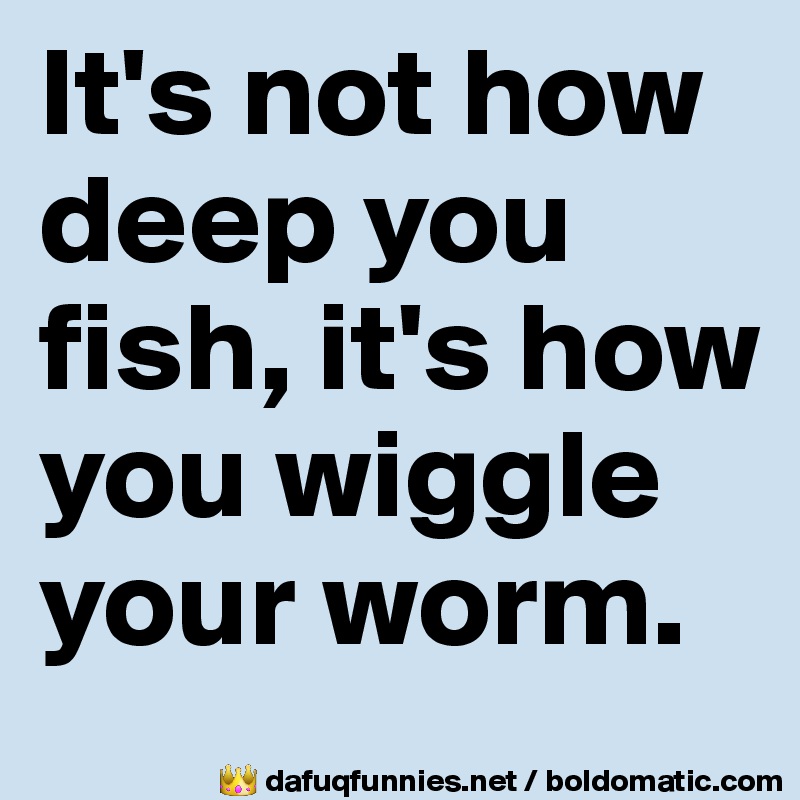 It's not how deep you fish, it's how you wiggle your worm.