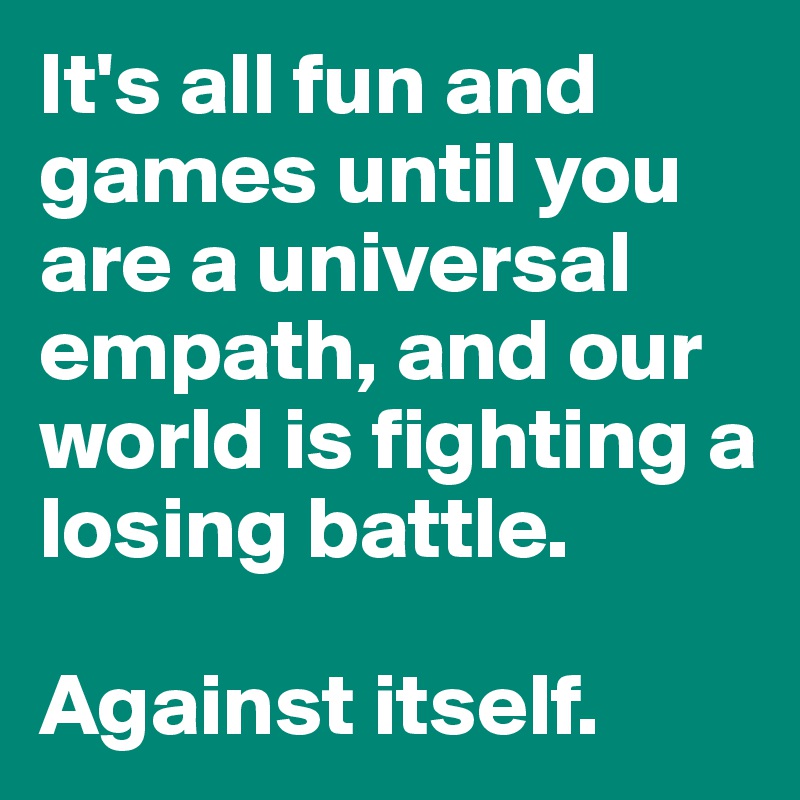 It's all fun and games until you are a universal empath, and our world is fighting a losing battle.

Against itself.