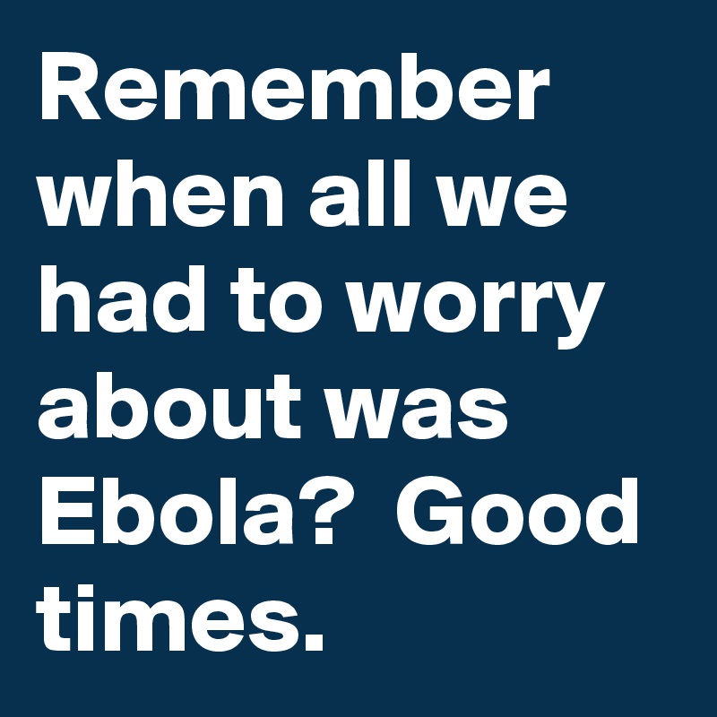 Remember when all we had to worry about was Ebola?  Good times.