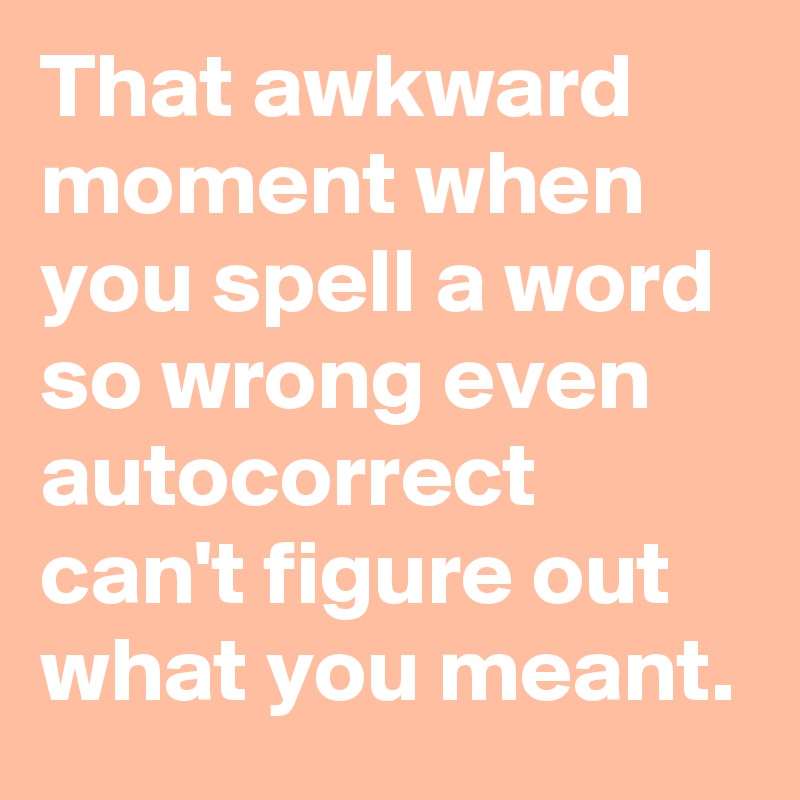 That awkward moment when you spell a word so wrong even autocorrect can't figure out what you meant.