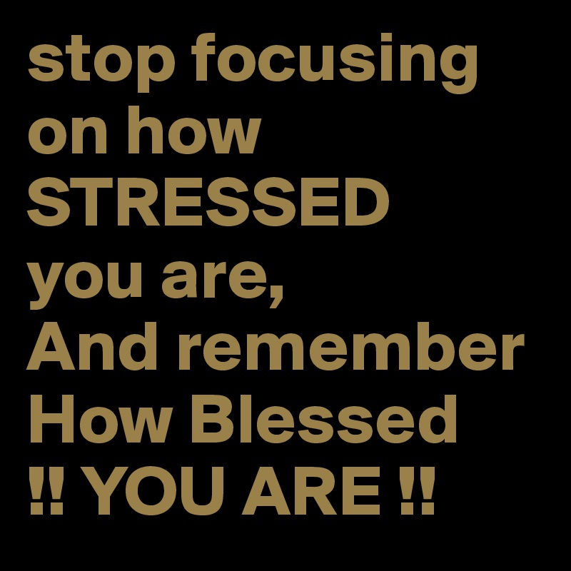 stop focusing
on how STRESSED   you are,
And remember How Blessed 
!! YOU ARE !!