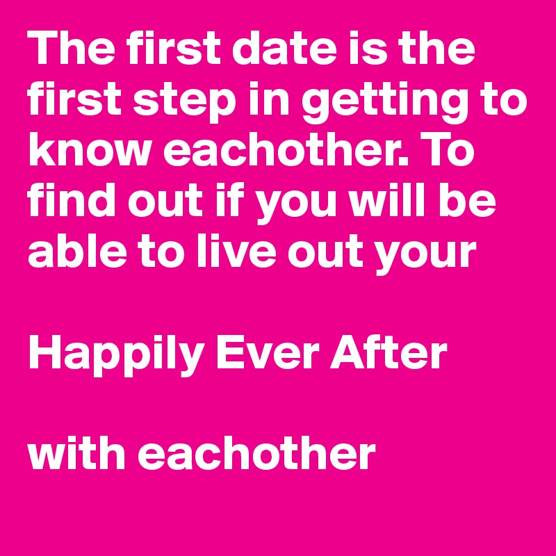 The first date is the first step in getting to know eachother. To find out if you will be able to live out your 

Happily Ever After 

with eachother 