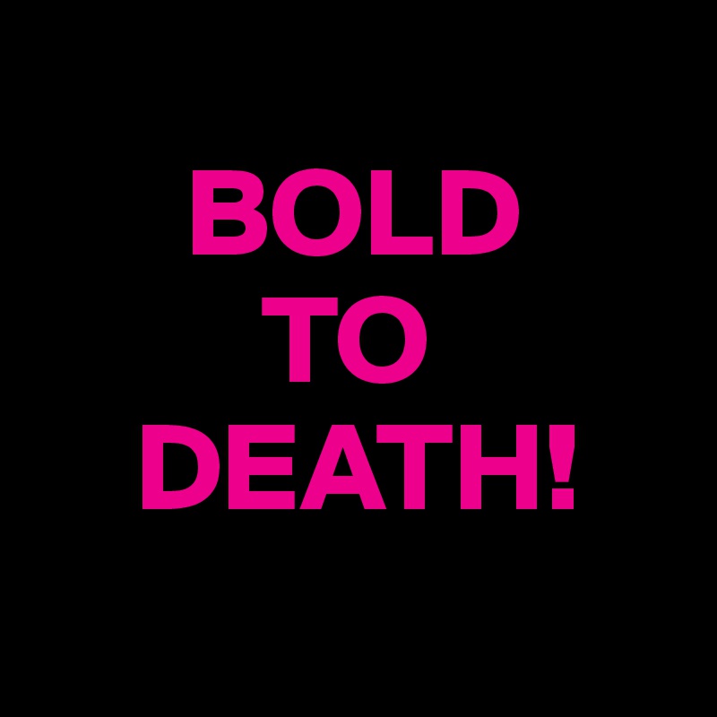 
      BOLD
         TO  
    DEATH!
