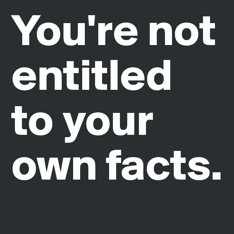 You're not entitled to your own facts. 