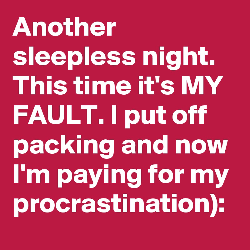Another sleepless night. This time it's MY FAULT. I put off packing and now I'm paying for my procrastination):