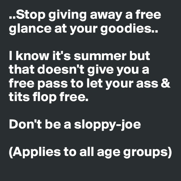 ..Stop giving away a free glance at your goodies..

I know it's summer but that doesn't give you a free pass to let your ass & tits flop free. 

Don't be a sloppy-joe

(Applies to all age groups)