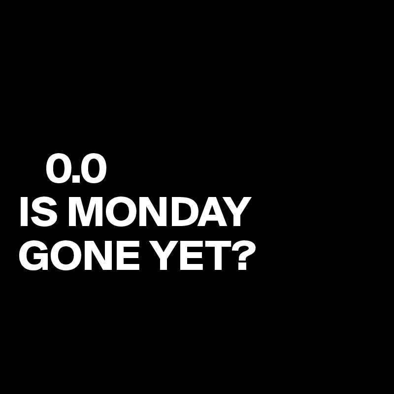 0.0 IS MONDAY GONE YET? - Post by juneocallagh on Boldomatic