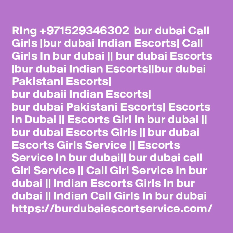 
RIng +971529346302  bur dubai Call Girls |bur dubai Indian Escorts| Call Girls In bur dubai || bur dubai Escorts |bur dubai Indian Escorts||bur dubai Pakistani Escorts|
bur dubaii Indian Escorts|
bur dubai Pakistani Escorts| Escorts In Dubai || Escorts Girl In bur dubai || bur dubai Escorts Girls || bur dubai Escorts Girls Service || Escorts Service In bur dubai|| bur dubai call Girl Service || Call Girl Service In bur dubai || Indian Escorts Girls In bur dubai || Indian Call Girls In bur dubai
https://burdubaiescortservice.com/