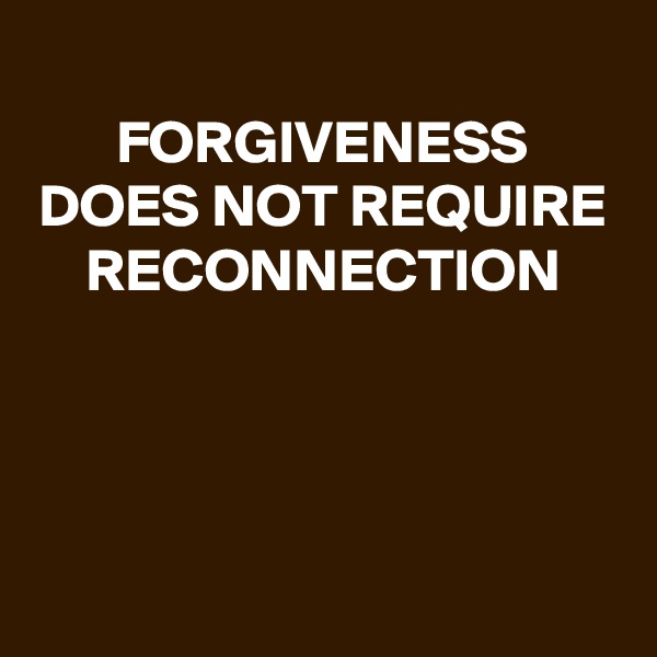 
FORGIVENESS
DOES NOT REQUIRE
RECONNECTION




