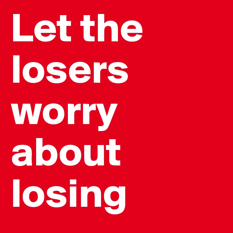 Let the losers worry about losing