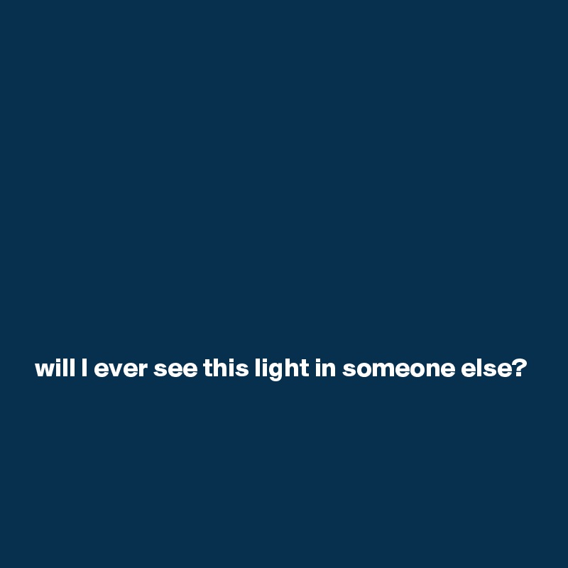 










will I ever see this light in someone else?





