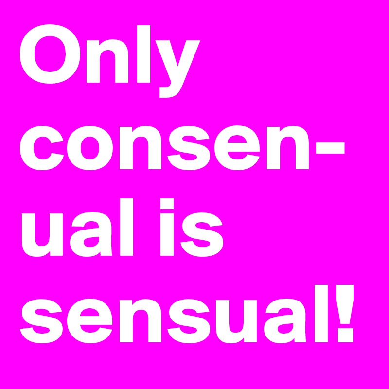 Only consen-ual is sensual!