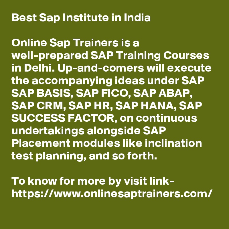 Best Sap Institute in India

Online Sap Trainers is a well-prepared SAP Training Courses in Delhi. Up-and-comers will execute the accompanying ideas under SAP  SAP BASIS, SAP FICO, SAP ABAP, SAP CRM, SAP HR, SAP HANA, SAP SUCCESS FACTOR, on continuous undertakings alongside SAP Placement modules like inclination test planning, and so forth.

To know for more by visit link-
https://www.onlinesaptrainers.com/