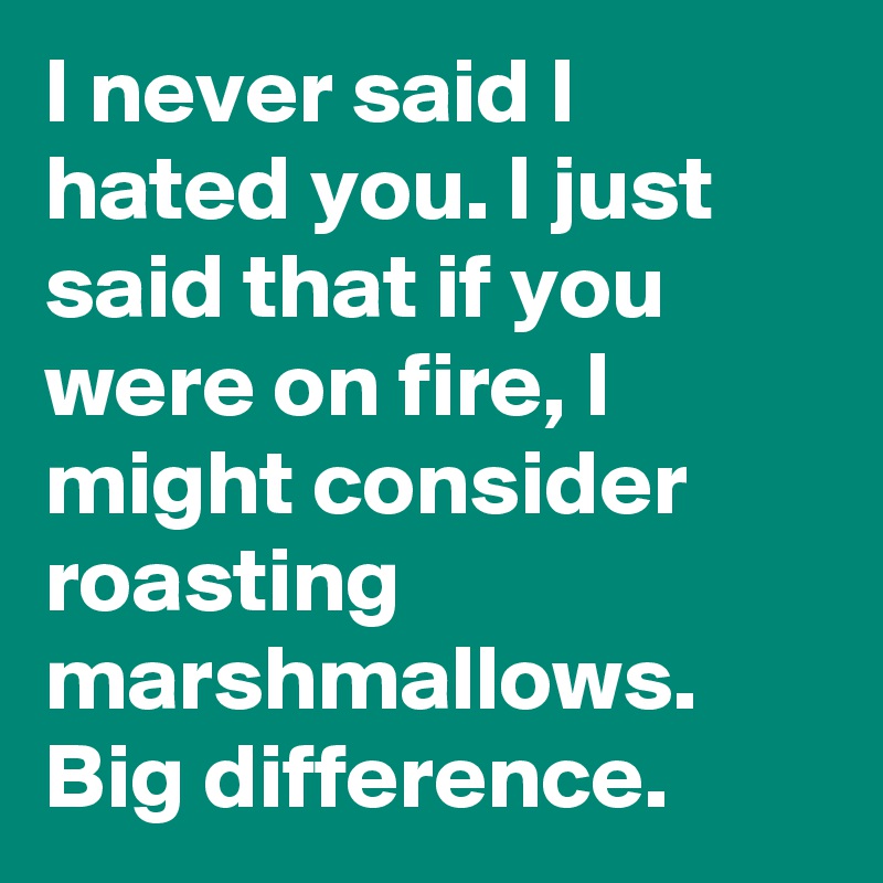 I never said I hated you. I just said that if you were on fire, I might consider roasting marshmallows.
Big difference.