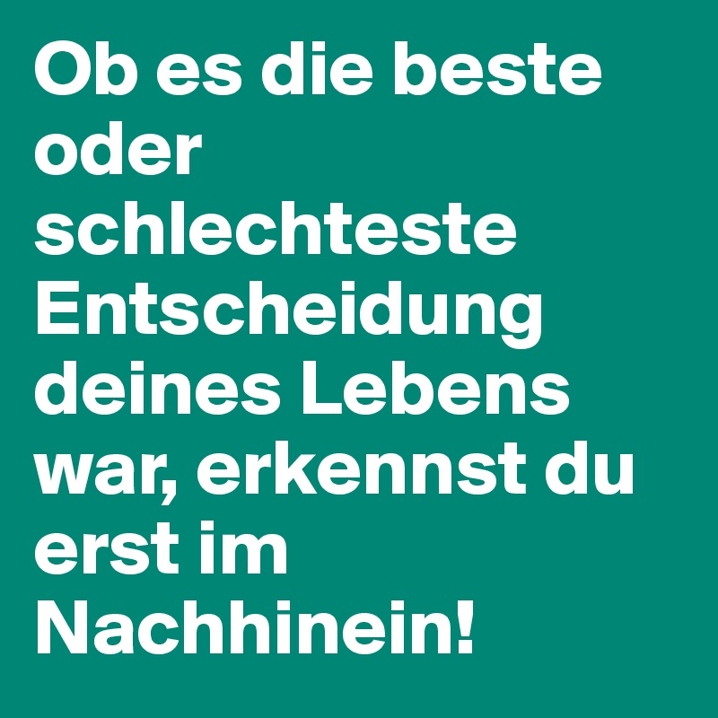 Ob es die beste oder schlechteste Entscheidung deines Lebens war, erkennst du erst im Nachhinein!