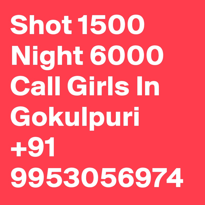 Shot 1500 Night 6000 Call Girls In Gokulpuri +91 9953056974