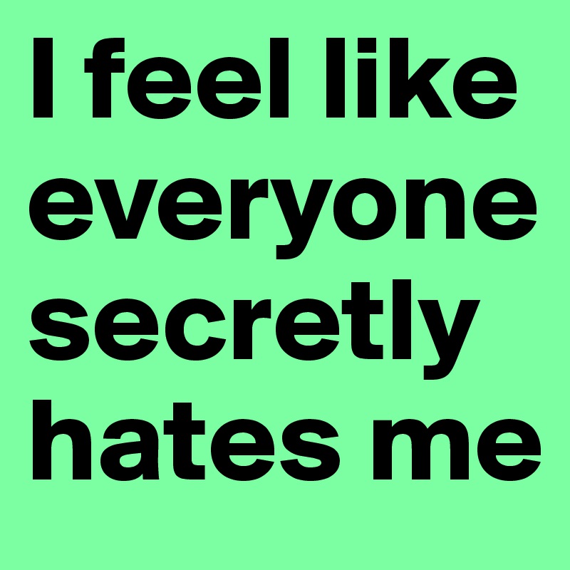 i-feel-like-everyone-secretly-hates-me-post-by-boloss-on-boldomatic