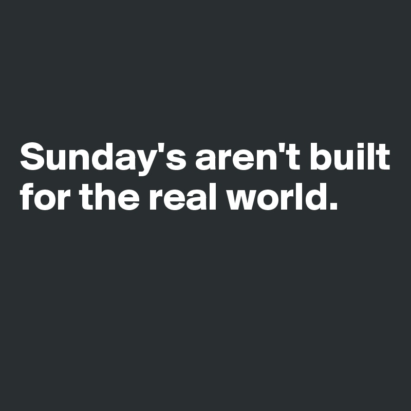 


Sunday's aren't built for the real world.



