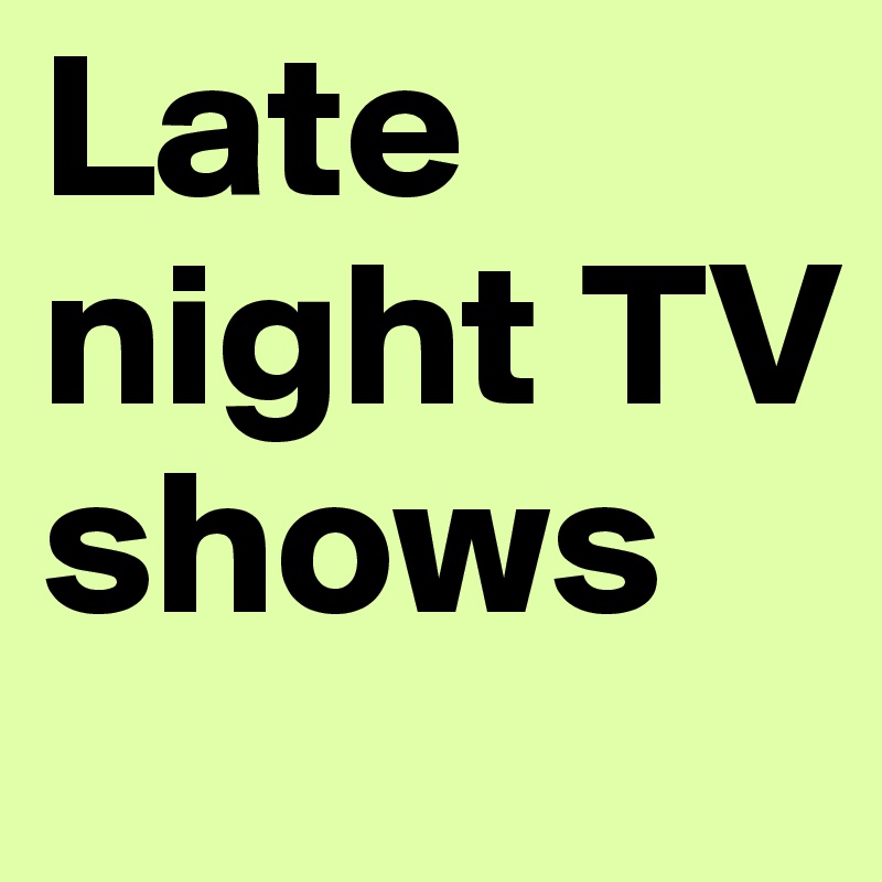 Late night TV shows