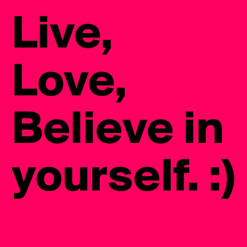 Live,
Love,
Believe in yourself. :)