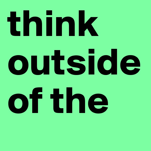 think outside of the 