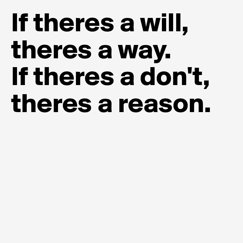 If theres a will, theres a way. 
If theres a don't, theres a reason. 



