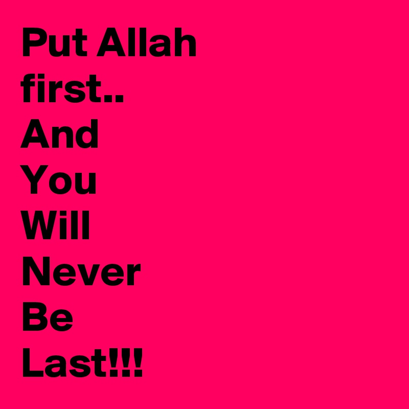 Put Allah
first..
And
You
Will
Never
Be
Last!!!