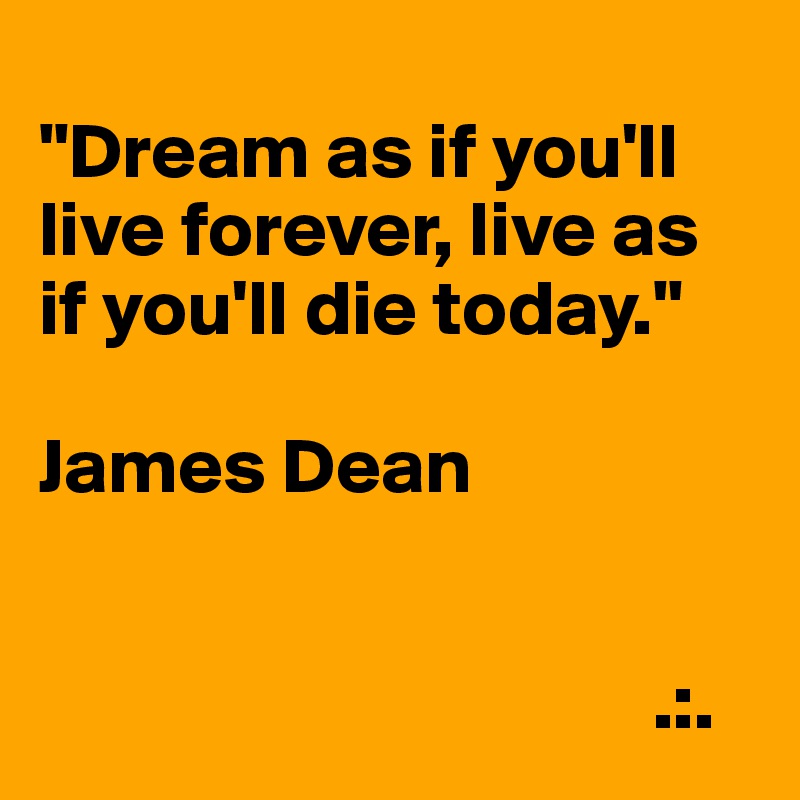 
"Dream as if you'll live forever, live as if you'll die today."

James Dean


                                       .:.
