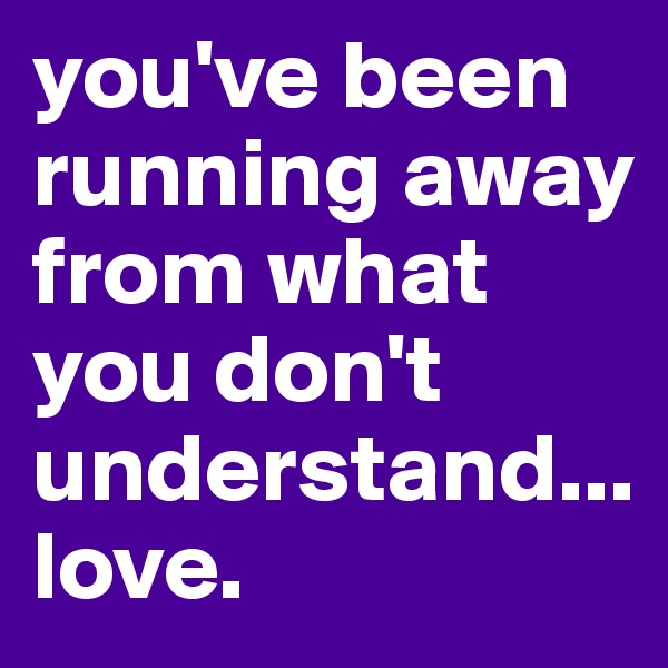 you've been running away from what you don't understand...
love.