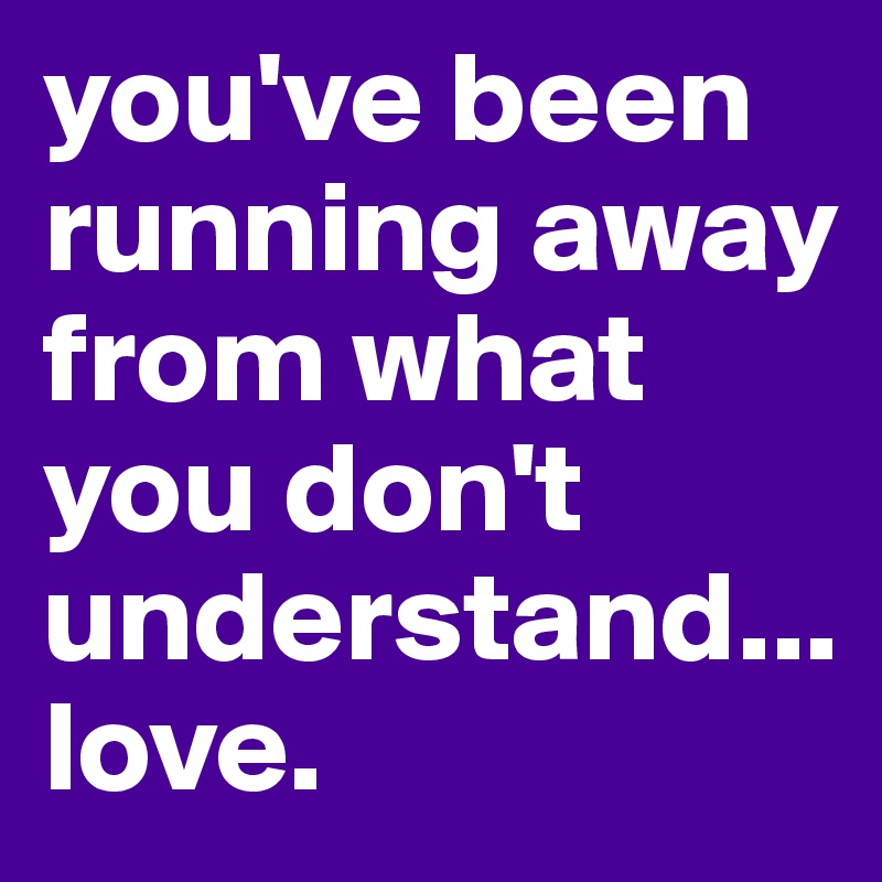 you've been running away from what you don't understand...
love.