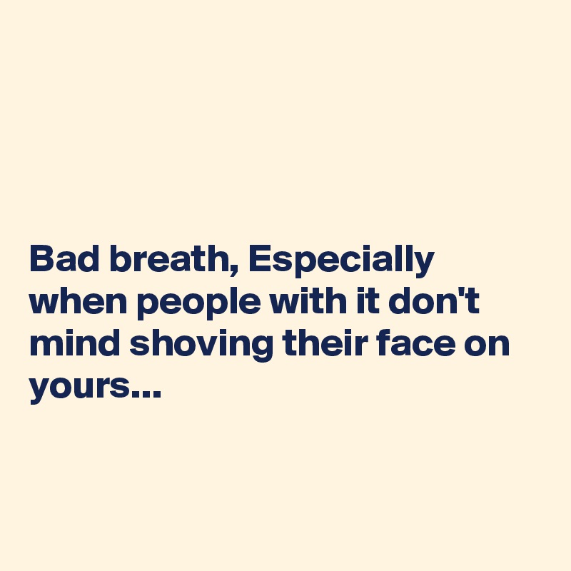 




Bad breath, Especially when people with it don't mind shoving their face on yours...



