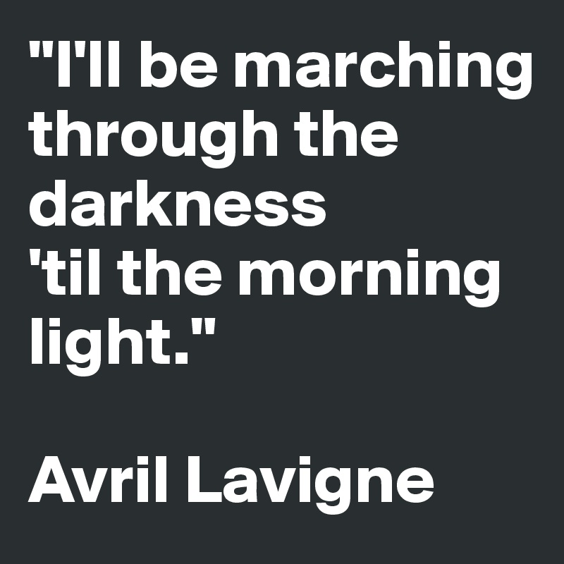 "I'll be marching through the darkness 
'til the morning light."

Avril Lavigne