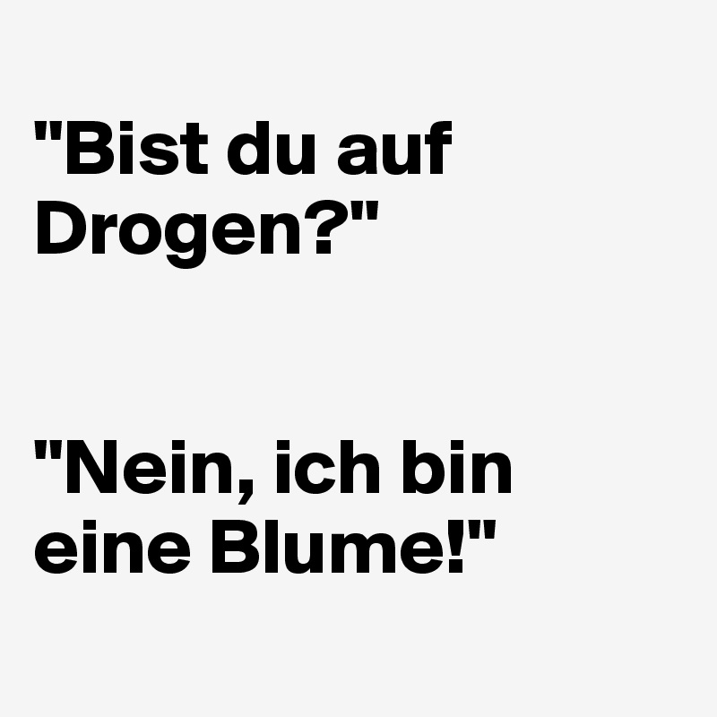 
"Bist du auf Drogen?"


"Nein, ich bin eine Blume!"
